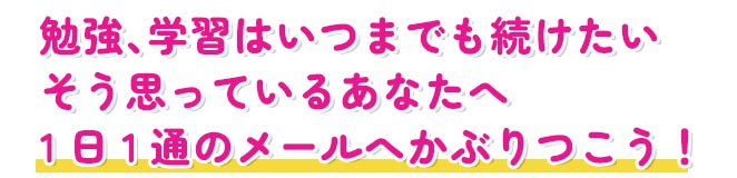 勉強、学習はいつまでも続けたい
そう思っているあなたへ
1日1通のメールへかぶりつこう！